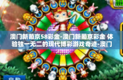 澳门新葡京58彩金-澳门新葡京彩金 体验独一无二的现代博彩游戏奇迹-澳门新葡京58彩金