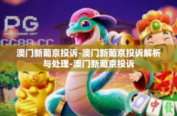 澳门新葡京投诉-澳门新葡京投诉解析与处理-澳门新葡京投诉