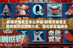 新葡京捕鱼王怎么冲值-新葡京捕鱼王的充值方法攻略大全，强化致富高峰自此实现!打开你还在异国情世界里半生空的深深一滴甘蔗汁，跟随捕鱼王一起探索如何轻松充值，开启你的捕鱼致富之旅吧！新葡京捕鱼王怎么冲值