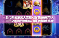 澳门新葡京离大三巴-澳门新葡京与大三巴之间的独特韵味-澳门新葡京离大三巴