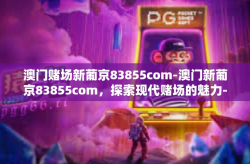 澳门赌场新葡京83855com-澳门新葡京83855com，探索现代赌场的魅力-澳门赌场新葡京83855com