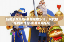 新葡京娱乐场-新葡京娱乐场，现代娱乐的新地标-新葡京娱乐场