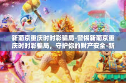 新葡京重庆时时彩骗局-警惕新葡京重庆时时彩骗局，守护你的财产安全-新葡京重庆时时彩骗局