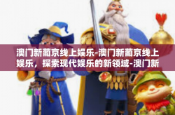 澳门新葡京线上娱乐-澳门新葡京线上娱乐，探索现代娱乐的新领域-澳门新葡京线上娱乐