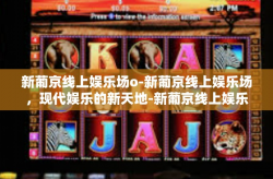 新葡京线上娱乐场o-新葡京线上娱乐场，现代娱乐的新天地-新葡京线上娱乐场o