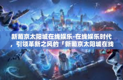 新葡京太阳城在线娱乐-在线娱乐时代，引领革新之风的「新葡京太阳城在线娱乐」风潮-新葡京太阳城在线娱乐