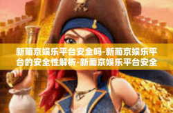 新葡京娱乐平台安全吗-新葡京娱乐平台的安全性解析-新葡京娱乐平台安全吗