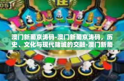 澳门新葡京涛码-澳门新葡京涛码，历史、文化与现代赌城的交融-澳门新葡京涛码