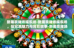 新葡京赌场娱乐场-新葡京赌场娱乐场，探究其魅力与背后故事-新葡京赌场娱乐场