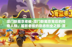 澳门新葡京老板-澳门新葡京背后的传奇人物，解析老板的励志创业之旅-澳门新葡京老板