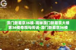 澳门新葡京36楼-揭秘澳门新葡京大楼第36楼奇观与传说-澳门新葡京36楼