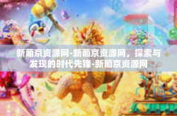 新葡京资源网-新葡京资源网，探索与发现的时代先锋-新葡京资源网