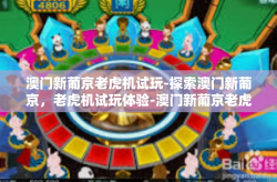 澳门新葡京老虎机试玩-探索澳门新葡京，老虎机试玩体验-澳门新葡京老虎机试玩