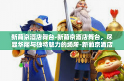 新葡京酒店舞台-新葡京酒店舞台，尽显华丽与独特魅力的场所-新葡京酒店舞台