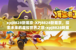 xpj8828新葡京-XPJ8828新葡京，探索未来的虚拟世界之旅-xpj8828新葡京