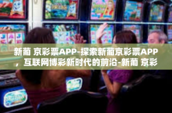 新葡 京彩票APP-探索新葡京彩票APP，互联网博彩新时代的前沿-新葡 京彩票APP