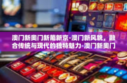 澳门新奥门新葡新京-澳门新风貌，融合传统与现代的独特魅力-澳门新奥门新葡新京