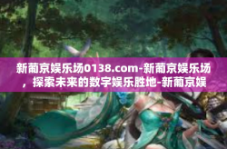 新葡京娱乐场0138.com-新葡京娱乐场，探索未来的数字娱乐胜地-新葡京娱乐场0138.com