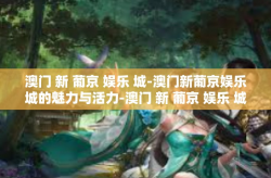 澳门 新 葡京 娱乐 城-澳门新葡京娱乐城的魅力与活力-澳门 新 葡京 娱乐 城