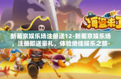 新葡京娱乐场注册送12-新葡京娱乐场，注册即送豪礼，体验绝佳娱乐之旅-新葡京娱乐场注册送12