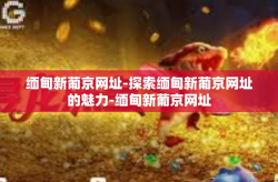 缅甸新葡京网址-探索缅甸新葡京网址的魅力-缅甸新葡京网址