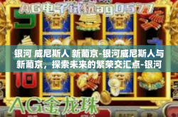 银河 威尼斯人 新葡京-银河威尼斯人与新葡京，探索未来的繁荣交汇点-银河 威尼斯人 新葡京