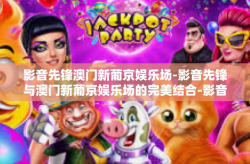 影音先锋澳门新葡京娱乐场-影音先锋与澳门新葡京娱乐场的完美结合-影音先锋澳门新葡京娱乐场