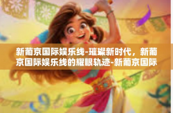 新葡京国际娱乐线-璀璨新时代，新葡京国际娱乐线的耀眼轨迹-新葡京国际娱乐线