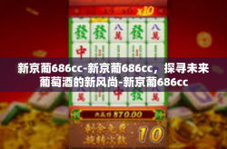 新京葡686cc-新京葡686cc，探寻未来葡萄酒的新风尚-新京葡686cc