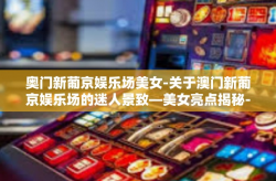 奥门新葡京娱乐场美女-关于澳门新葡京娱乐场的迷人景致—美女亮点揭秘-奥门新葡京娱乐场美女