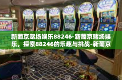 新葡京赌场娱乐88246-新葡京赌场娱乐，探索88246的乐趣与挑战-新葡京赌场娱乐88246