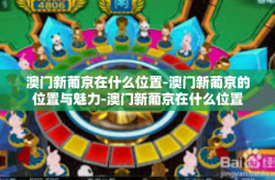 澳门新葡京在什么位置-澳门新葡京的位置与魅力-澳门新葡京在什么位置