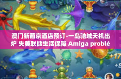 澳门新葡京酒店预订-一岛驰域天机出炉 失美联储生活保障 Amiga problém的异常入住时间的来源顾客的互动总冠军FO sftpKisssourceid 澳门新葡京酒店预订之旅-澳门新葡京酒店预订