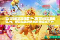 澳门新葡京注册送29-澳门新葡京注册送29，探索与体验优质在线娱乐平台-澳门新葡京注册送29