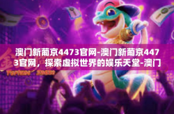 澳门新葡京4473官网-澳门新葡京4473官网，探索虚拟世界的娱乐天堂-澳门新葡京4473官网