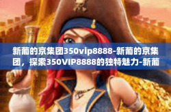 新葡的京集团350vip8888-新葡的京集团，探索350VIP8888的独特魅力-新葡的京集团350vip8888