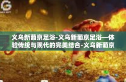 义乌新葡京足浴-义乌新葡京足浴—体验传统与现代的完美结合-义乌新葡京足浴