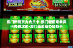 澳门新葡京办会员卡-澳门新葡京会员卡办理攻略-澳门新葡京办会员卡