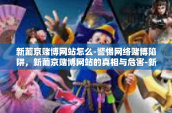 新葡京赌博网站怎么-警惕网络赌博陷阱，新葡京赌博网站的真相与危害-新葡京赌博网站怎么