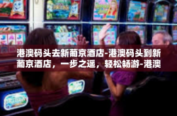 港澳码头去新葡京酒店-港澳码头到新葡京酒店，一步之遥，轻松畅游-港澳码头去新葡京酒店