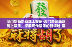 澳门新葡新京线上娱乐-澳门新葡新京线上娱乐，探索现代娱乐的新领域-澳门新葡新京线上娱乐