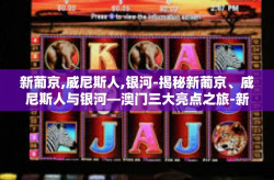 新葡京,威尼斯人,银河-揭秘新葡京、威尼斯人与银河—澳门三大亮点之旅-新葡京,威尼斯人,银河