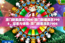 澳门新葡澳京7906-澳门新葡澳京7906，探索与体验-澳门新葡澳京7906