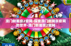 澳门新葡京2官网-探索澳门新葡京官网的世界-澳门新葡京2官网