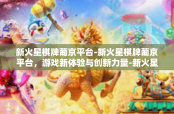 新火星棋牌葡京平台-新火星棋牌葡京平台，游戏新体验与创新力量-新火星棋牌葡京平台