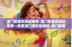 澳门新葡京网站推荐-澳门新葡京网站推荐—探索澳门博彩新体验-澳门新葡京网站推荐