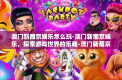 澳门新葡京娱乐怎么玩-澳门新葡京娱乐，探索游戏世界的乐趣-澳门新葡京娱乐怎么玩