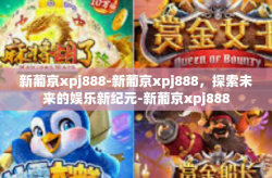 新葡京xpj888-新葡京xpj888，探索未来的娱乐新纪元-新葡京xpj888