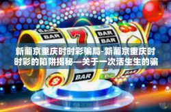 新葡京重庆时时彩骗局-新葡京重庆时时彩的陷阱揭秘—关于一次活生生的骗局故事-新葡京重庆时时彩骗局