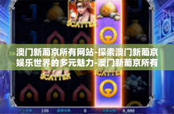 澳门新葡京所有网站-探索澳门新葡京娱乐世界的多元魅力-澳门新葡京所有网站